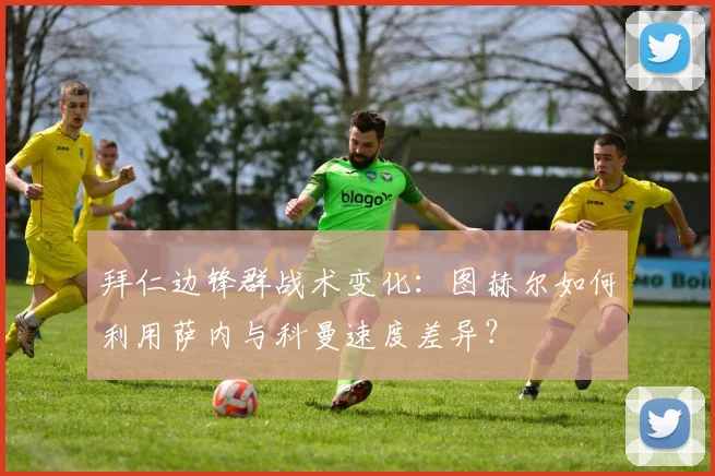拜仁边锋群战术变化：图赫尔如何利用萨内与科曼速度差异？