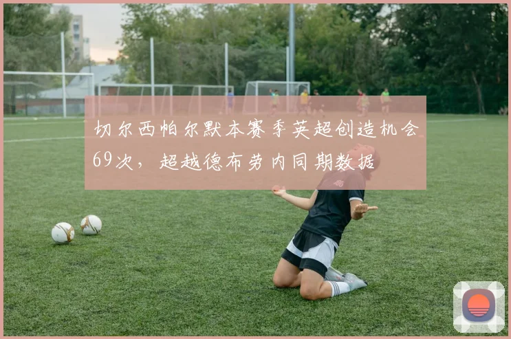 切尔西帕尔默本赛季英超创造机会69次，超越德布劳内同期数据
