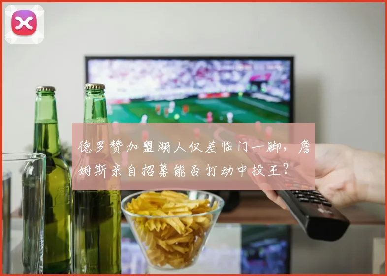 德罗赞加盟湖人仅差临门一脚，詹姆斯亲自招募能否打动中投王？