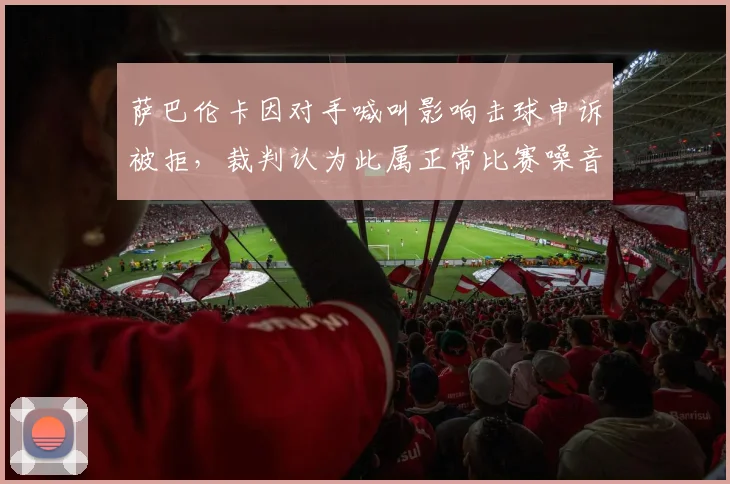 萨巴伦卡因对手喊叫影响击球申诉被拒，裁判认为此属正常比赛噪音