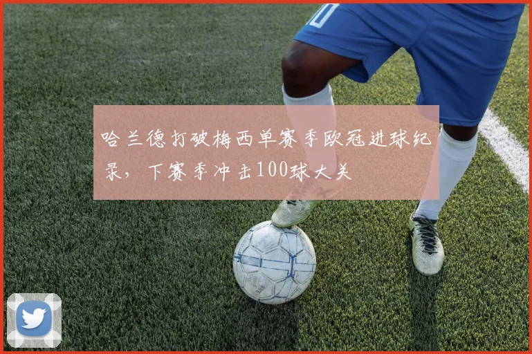 哈兰德打破梅西单赛季欧冠进球纪录,下赛季冲击100球大关