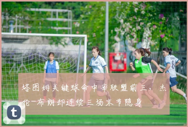 塔图姆关键球命中率联盟前三，杰伦-布朗却连续三场末节隐身